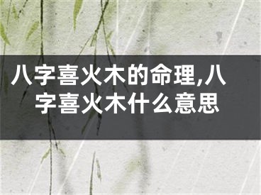 八字喜火木的命理,八字喜火木什么意思