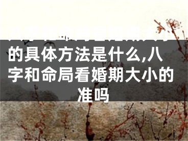 八字和命局看婚期大小的具体方法是什么,八字和命局看婚期大小的准吗