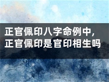 正官佩印八字命例中,正官佩印是官印相生吗