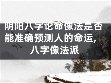阴阳八字论命像法是否能准确预测人的命运,八字像法派
