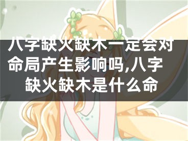 八字缺火缺木一定会对命局产生影响吗,八字缺火缺木是什么命