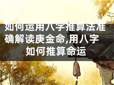如何运用八字推算法准确解读庚金命,用八字如何推算命运