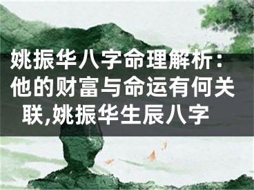 姚振华八字命理解析：他的财富与命运有何关联,姚振华生辰八字