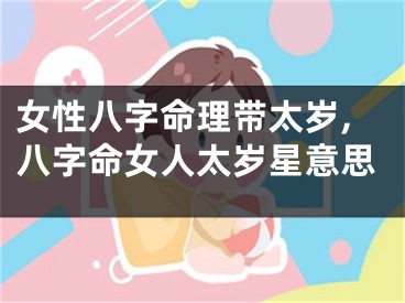 女性八字命理带太岁,八字命女人太岁星意思