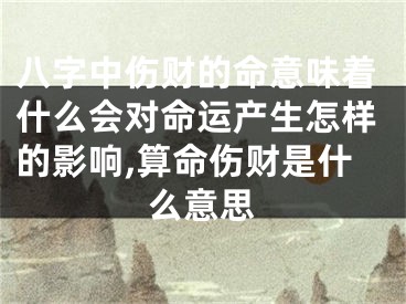 八字中伤财的命意味着什么会对命运产生怎样的影响,算命伤财是什么意思