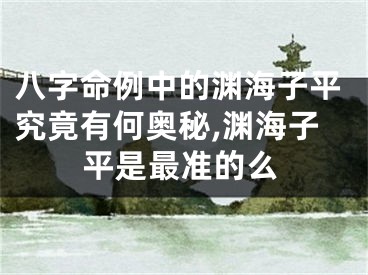 八字命例中的渊海子平究竟有何奥秘,渊海子平是最准的么