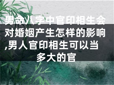 男命八字中官印相生会对婚姻产生怎样的影响,男人官印相生可以当多大的官
