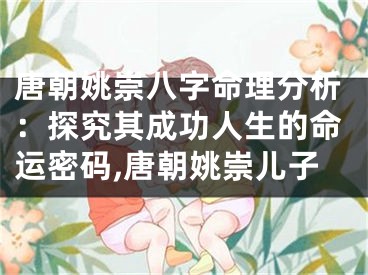 唐朝姚崇八字命理分析：探究其成功人生的命运密码,唐朝姚崇儿子