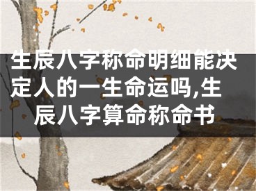 生辰八字称命明细能决定人的一生命运吗,生辰八字算命称命书