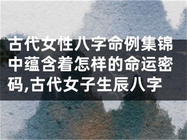 古代女性八字命例集锦中蕴含着怎样的命运密码,古代女子生辰八字
