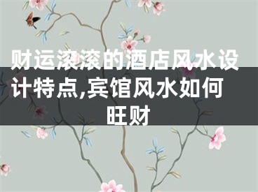 财运滚滚的酒店风水设计特点,宾馆风水如何旺财