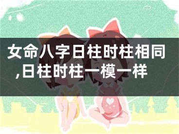 女命八字日柱时柱相同,日柱时柱一模一样