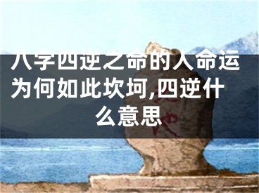八字四逆之命的人命运为何如此坎坷,四逆什么意思