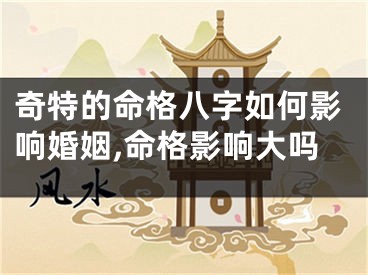 奇特的命格八字如何影响婚姻,命格影响大吗
