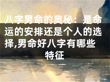 八字男命的奥秘：是命运的安排还是个人的选择,男命好八字有哪些特征
