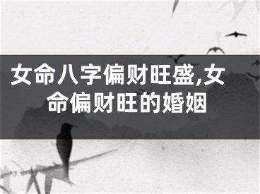 女命八字偏财旺盛,女命偏财旺的婚姻