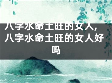 八字水命土旺的女人,八字水命土旺的女人好吗