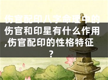 伤官配印八字命理中的伤官和印星有什么作用,伤官配印的性格特征?