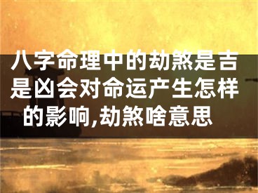 八字命理中的劫煞是吉是凶会对命运产生怎样的影响,劫煞啥意思