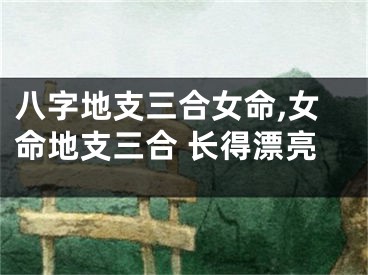 八字地支三合女命,女命地支三合 长得漂亮