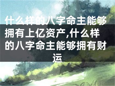 什么样的八字命主能够拥有上亿资产,什么样的八字命主能够拥有财运