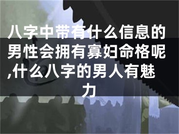 八字中带有什么信息的男性会拥有寡妇命格呢,什么八字的男人有魅力