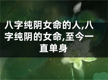 八字纯阴女命的人,八字纯阴的女命,至今一直单身