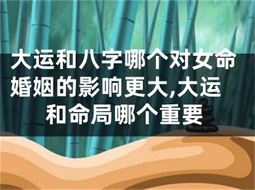 大运和八字哪个对女命婚姻的影响更大,大运和命局哪个重要