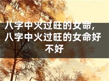 八字中火过旺的女命,八字中火过旺的女命好不好