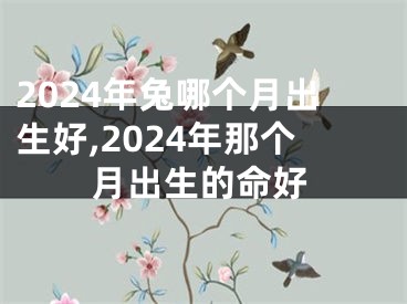 2024年兔哪个月出生好,2024年那个月出生的命好