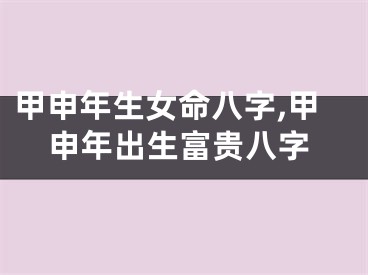 甲申年生女命八字,甲申年出生富贵八字