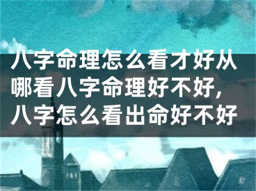 八字命理怎么看才好从哪看八字命理好不好,八字怎么看出命好不好