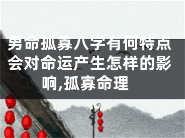 男命孤寡八字有何特点会对命运产生怎样的影响,孤寡命理