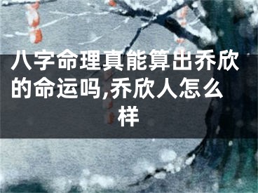 八字命理真能算出乔欣的命运吗,乔欣人怎么样