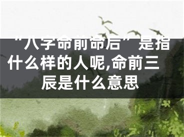 “八字命前命后”是指什么样的人呢,命前三辰是什么意思