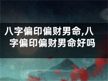 八字偏印偏财男命,八字偏印偏财男命好吗