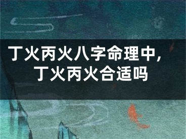 丁火丙火八字命理中,丁火丙火合适吗