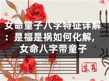 女命童子八字特征详解：是福是祸如何化解,女命八字带童子
