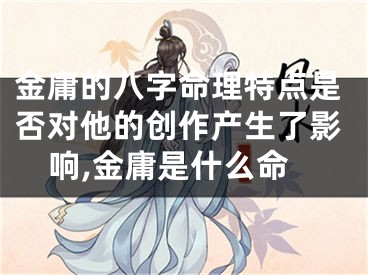 金庸的八字命理特点是否对他的创作产生了影响,金庸是什么命