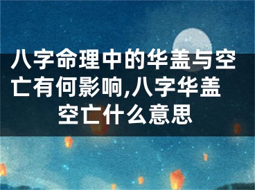八字命理中的华盖与空亡有何影响,八字华盖空亡什么意思