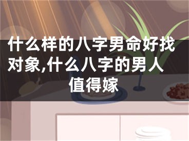 什么样的八字男命好找对象,什么八字的男人值得嫁