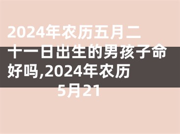2024年农历五月二十一日出生的男孩子命好吗,2024年农历5月21
