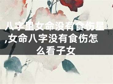 八字里女命没有食伤星,女命八字没有食伤怎么看子女