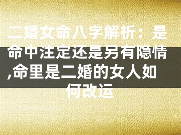 二婚女命八字解析：是命中注定还是另有隐情,命里是二婚的女人如何改运