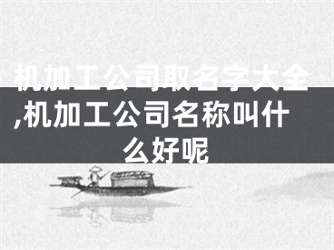机加工公司取名字大全,机加工公司名称叫什么好呢
