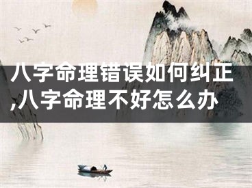 八字命理错误如何纠正,八字命理不好怎么办