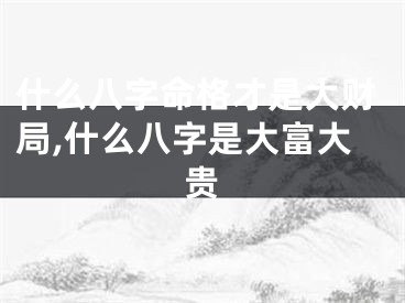 什么八字命格才是大财局,什么八字是大富大贵