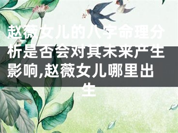 赵薇女儿的八字命理分析是否会对其未来产生影响,赵薇女儿哪里出生