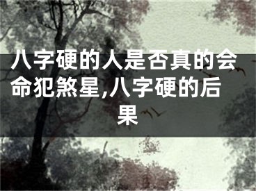 八字硬的人是否真的会命犯煞星,八字硬的后果