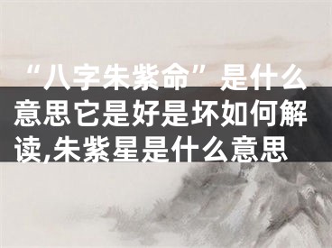 “八字朱紫命”是什么意思它是好是坏如何解读,朱紫星是什么意思